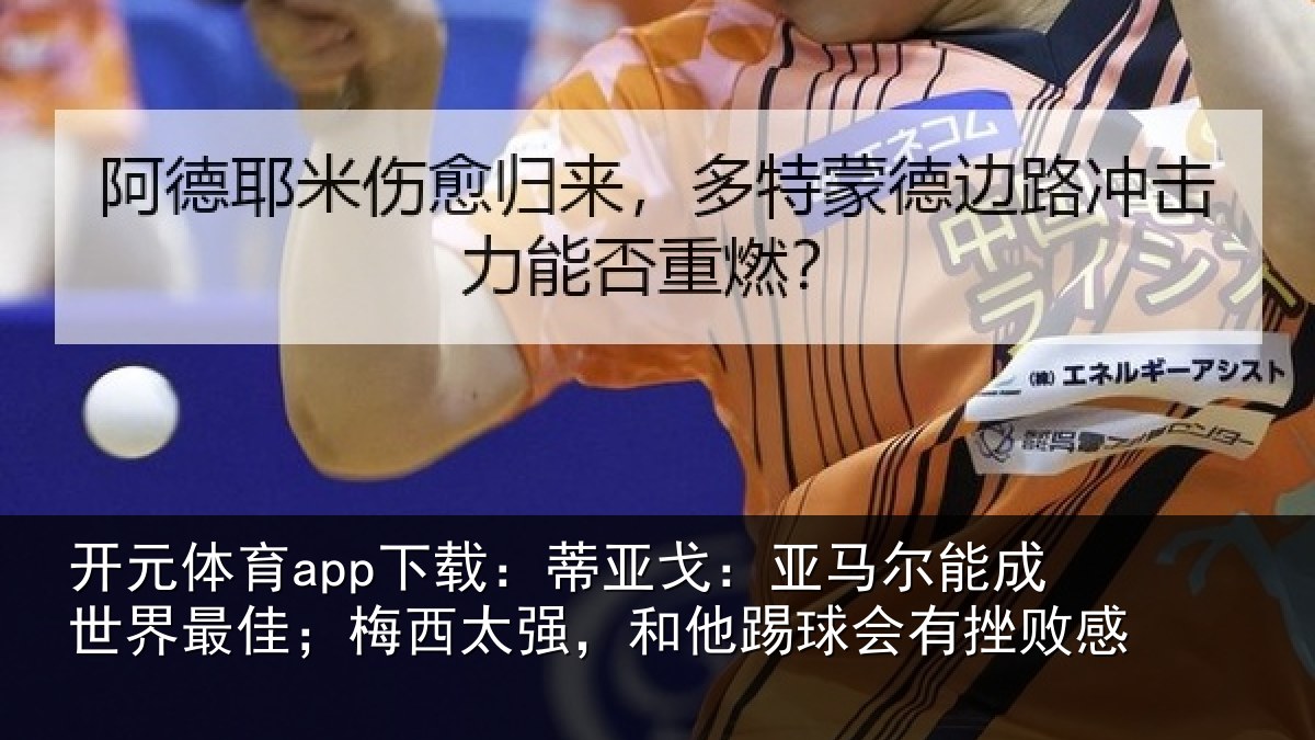 开元体育app下载：蒂亚戈：亚马尔能成世界最佳；梅西太强，和他踢球会有挫败感