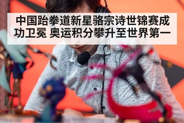 中国跆拳道新星骆宗诗世锦赛成功卫冕 奥运积分攀升至世界第一